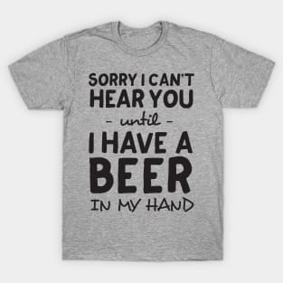 Can’t hear you until beer in hand T-Shirt